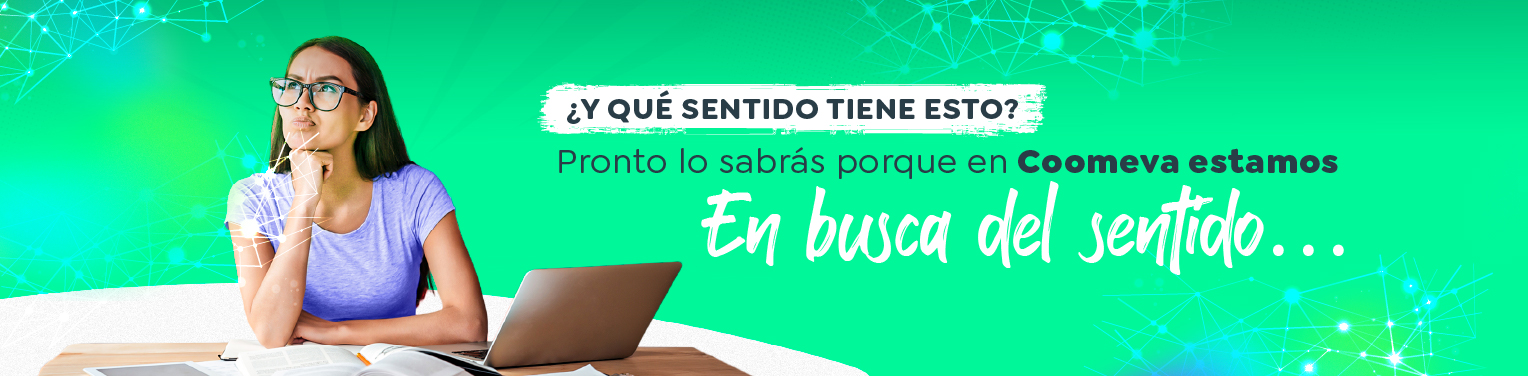 ¿Y qué sentido tiene esto? Pronto lo sabrás porque en Coomeva estamos En busca del sentido… ¿Y qué sentido tiene esto? Pronto lo sabrás porque en Coomeva estamos En busca del sentido…